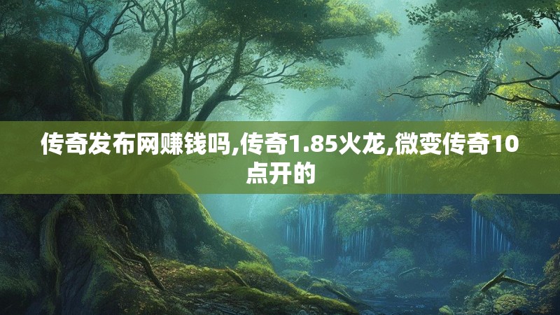 传奇发布网赚钱吗,传奇1.85火龙,微变传奇10点开的
