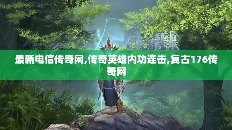 最新电信传奇网,传奇英雄内功连击,复古176传奇网
