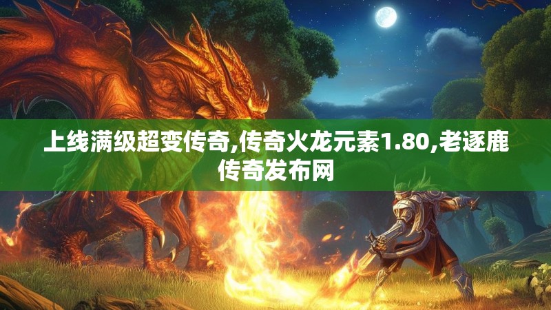 上线满级超变传奇,传奇火龙元素1.80,老逐鹿传奇发布网