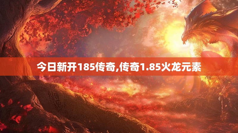 今日新开185传奇,传奇1.85火龙元素
