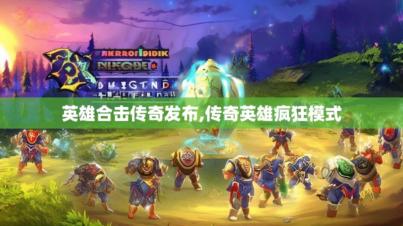 英雄合击传奇发布,传奇英雄疯狂模式