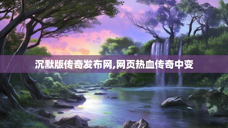 沉默版传奇发布网,网页热血传奇中变