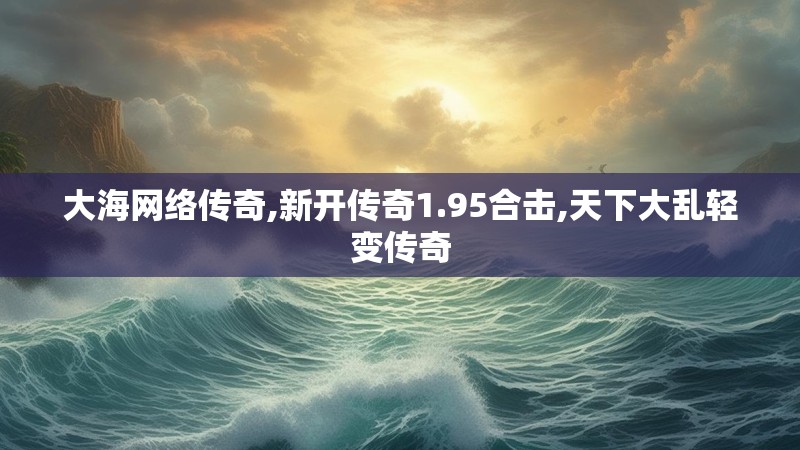 大海网络传奇,新开传奇1.95合击,天下大乱轻变传奇