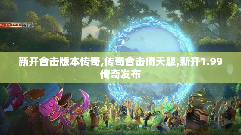 新开合击版本传奇,传奇合击倚天版,新开1.99传奇发布