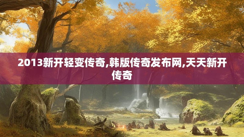 2013新开轻变传奇,韩版传奇发布网,天天新开传奇