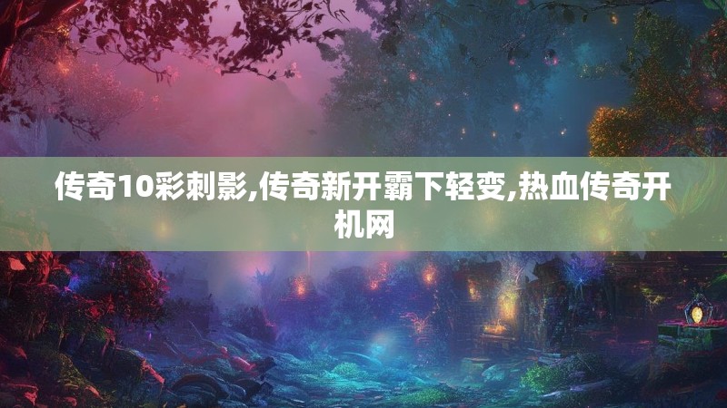 传奇10彩刺影,传奇新开霸下轻变,热血传奇开机网