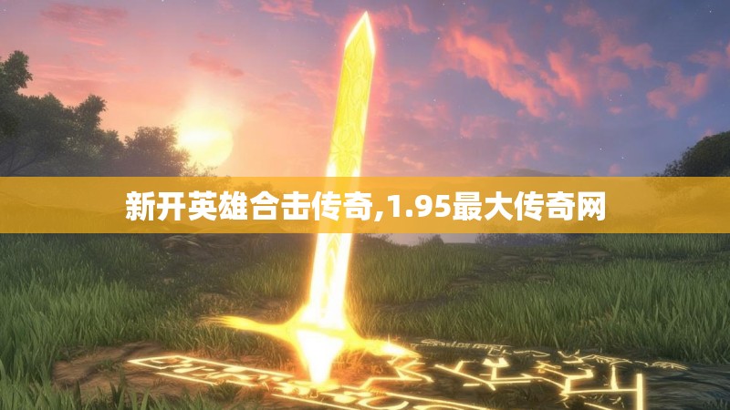 新开英雄合击传奇,1.95最大传奇网