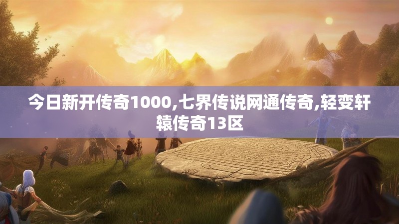 今日新开传奇1000,七界传说网通传奇,轻变轩辕传奇13区