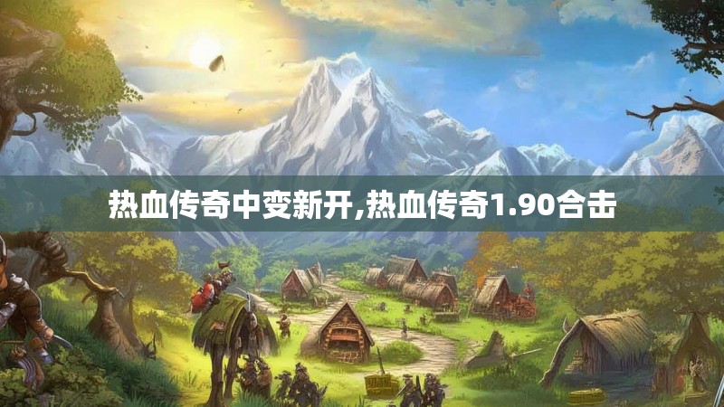 热血传奇中变新开,热血传奇1.90合击