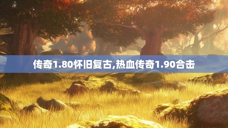 传奇1.80怀旧复古,热血传奇1.90合击