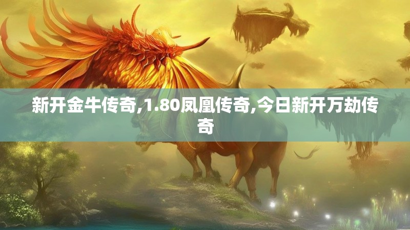 新开金牛传奇,1.80凤凰传奇,今日新开万劫传奇