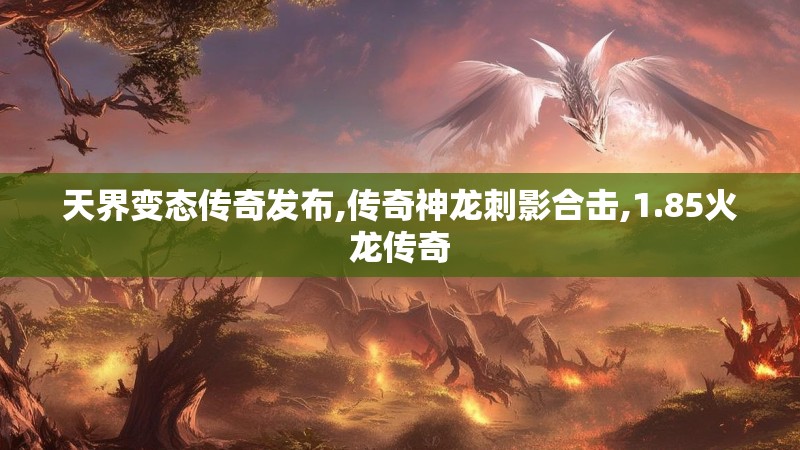 天界变态传奇发布,传奇神龙刺影合击,1.85火龙传奇 天界变态传奇发布,传奇神龙刺影合击,1.85火龙传奇