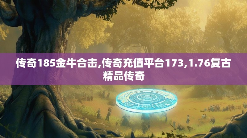 传奇185金牛合击,传奇充值平台173,1.76复古精品传奇