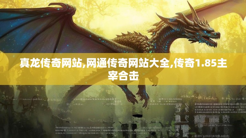 真龙传奇网站,网通传奇网站大全,传奇1.85主宰合击 真龙传奇网站,网通传奇网站大全,传奇1.85主宰合击