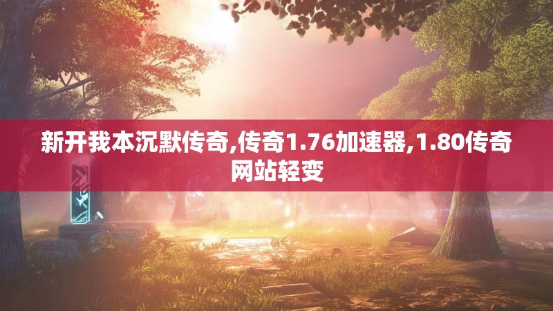 新开我本沉默传奇,传奇1.76加速器,1.80传奇网站轻变