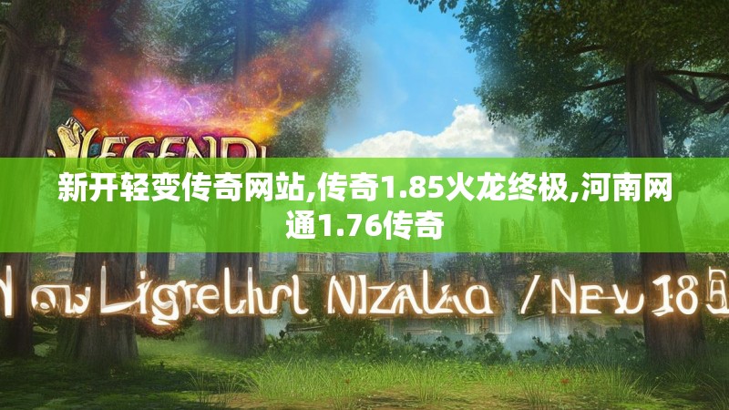 新开轻变传奇网站,传奇1.85火龙终极,河南网通1.76传奇 新开轻变传奇网站,传奇1.85火龙终极,河南网通1.76传奇