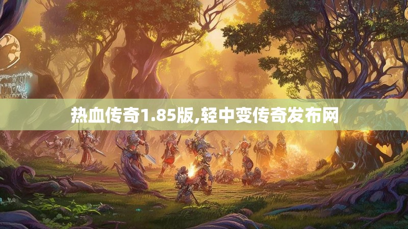 热血传奇1.85版,轻中变传奇发布网