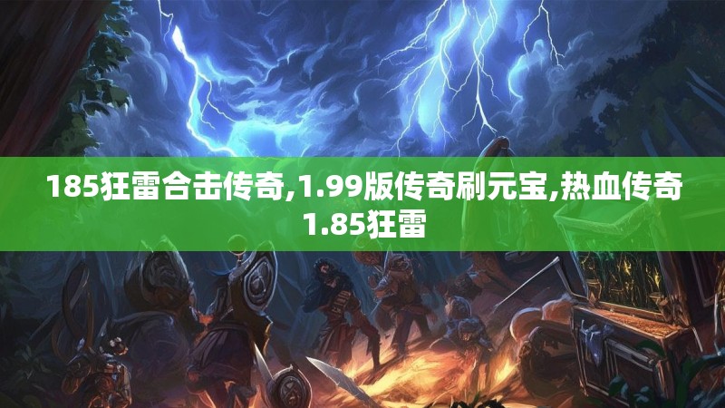 185狂雷合击传奇,1.99版传奇刷元宝,热血传奇1.85狂雷 185狂雷合击传奇,1.99版传奇刷元宝,热血传奇1.85狂雷