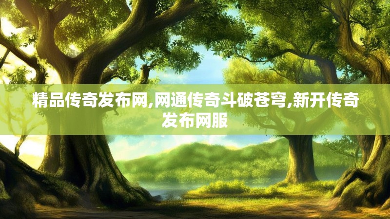 精品传奇发布网,网通传奇斗破苍穹,新开传奇发布网服 精品传奇发布网,网通传奇斗破苍穹,新开传奇发布网服