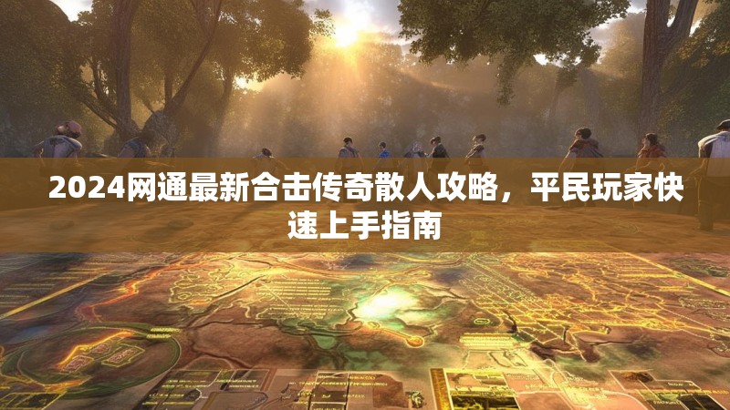 2024网通最新合击传奇散人攻略，平民玩家快速上手指南