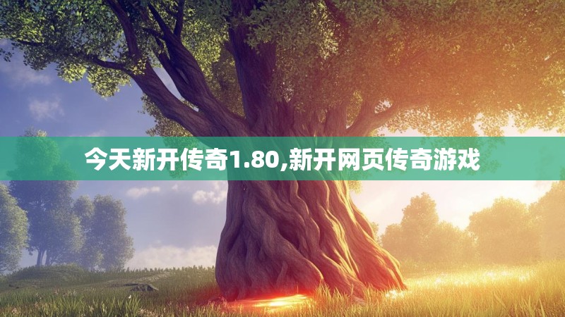 今天新开传奇1.80,新开网页传奇游戏
