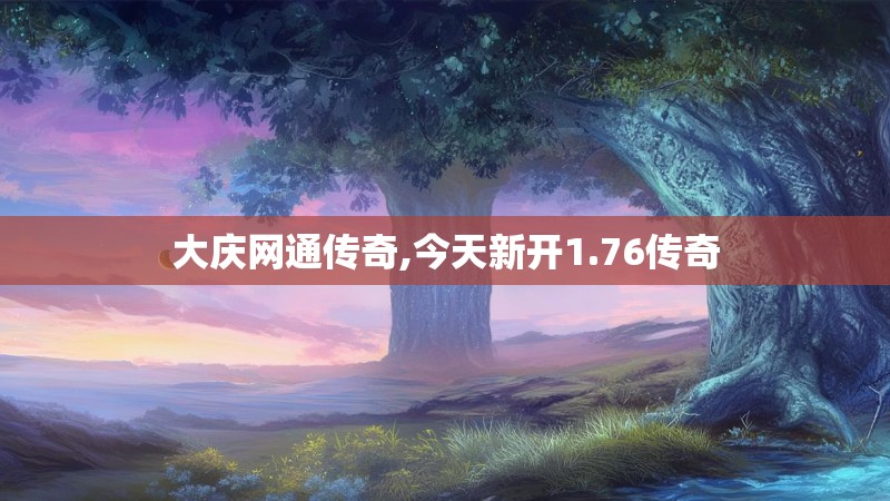 大庆网通传奇,今天新开1.76传奇