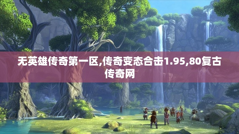 无英雄传奇第一区,传奇变态合击1.95,80复古传奇网