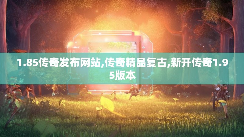 1.85传奇发布网站,传奇精品复古,新开传奇1.95版本