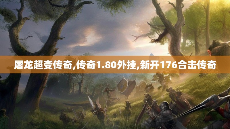 屠龙超变传奇,传奇1.80外挂,新开176合击传奇