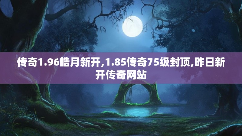 传奇1.96皓月新开,1.85传奇75级封顶,昨日新开传奇网站
