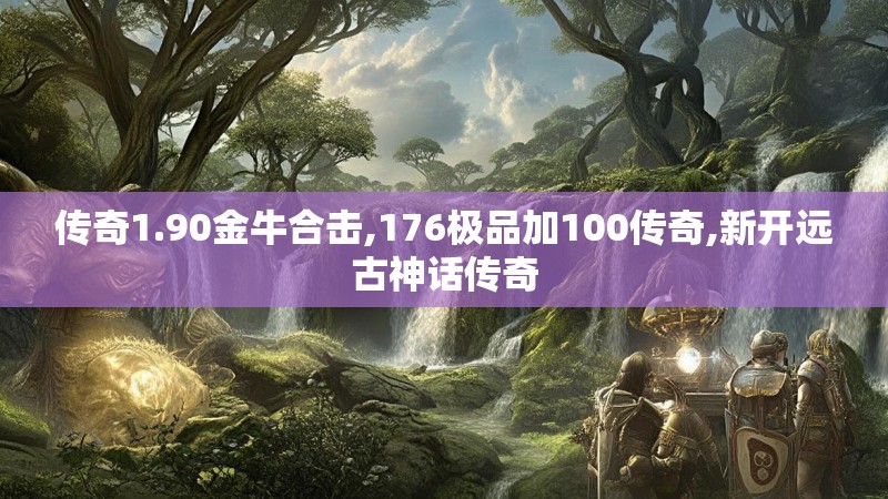 传奇1.90金牛合击,176极品加100传奇,新开远古神话传奇