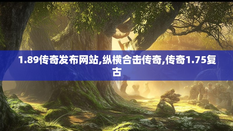 1.89传奇发布网站,纵横合击传奇,传奇1.75复古 1.89传奇发布网站,纵横合击传奇,传奇1.75复古