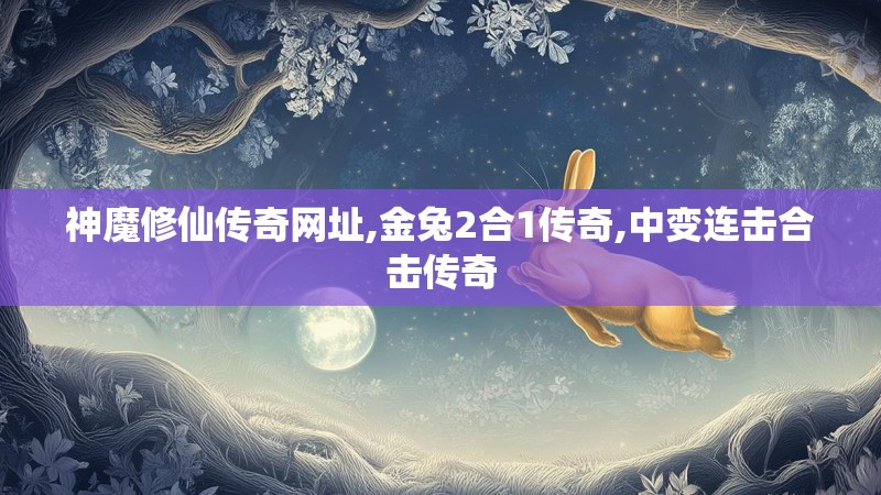 神魔修仙传奇网址,金兔2合1传奇,中变连击合击传奇