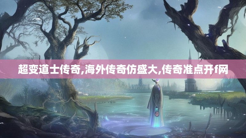 超变道士传奇,海外传奇仿盛大,传奇准点开f网 超变道士传奇,海外传奇仿盛大,传奇准点开f网