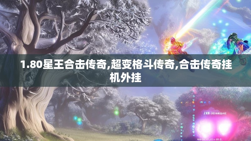 1.80星王合击传奇,超变格斗传奇,合击传奇挂机外挂 1.80星王合击传奇,超变格斗传奇,合击传奇挂机外挂