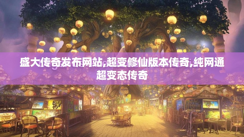 盛大传奇发布网站,超变修仙版本传奇,纯网通超变态传奇