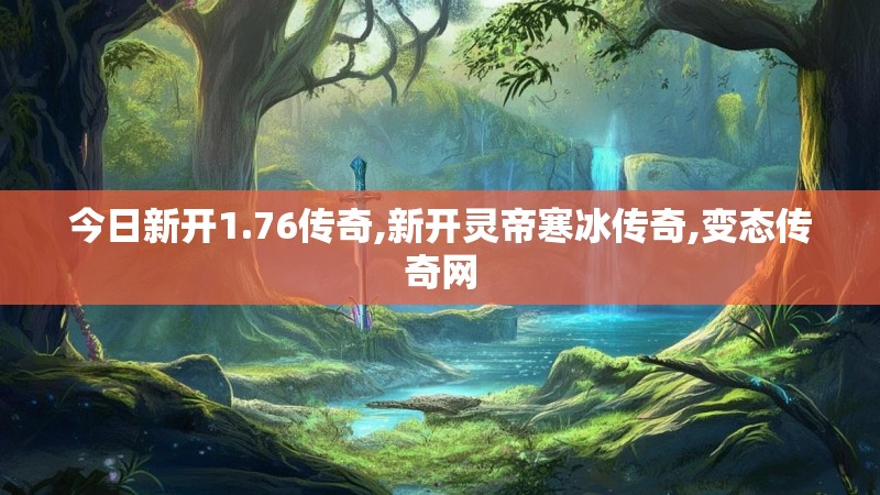 今日新开1.76传奇,新开灵帝寒冰传奇,变态传奇网 今日新开1.76传奇,新开灵帝寒冰传奇,变态传奇网