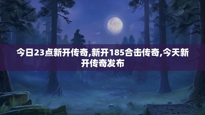 今日23点新开传奇,新开185合击传奇,今天新开传奇发布