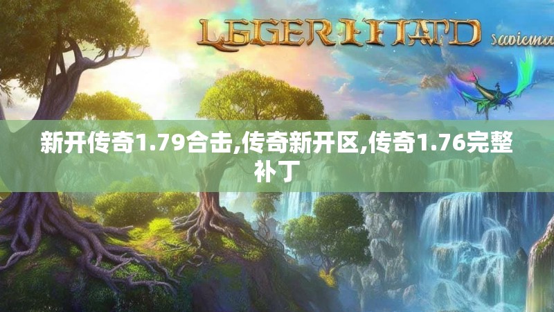 新开传奇1.79合击,传奇新开区,传奇1.76完整补丁 新开传奇1.79合击,传奇新开区,传奇1.76完整补丁