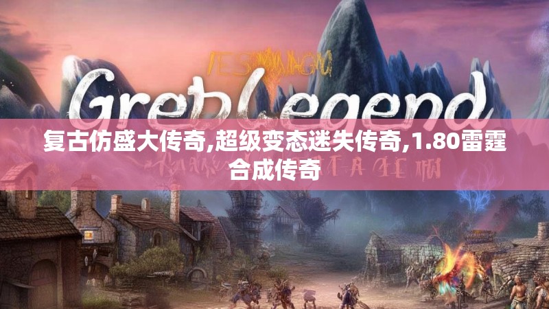 复古仿盛大传奇,超级变态迷失传奇,1.80雷霆合成传奇 复古仿盛大传奇,超级变态迷失传奇,1.80雷霆合成传奇