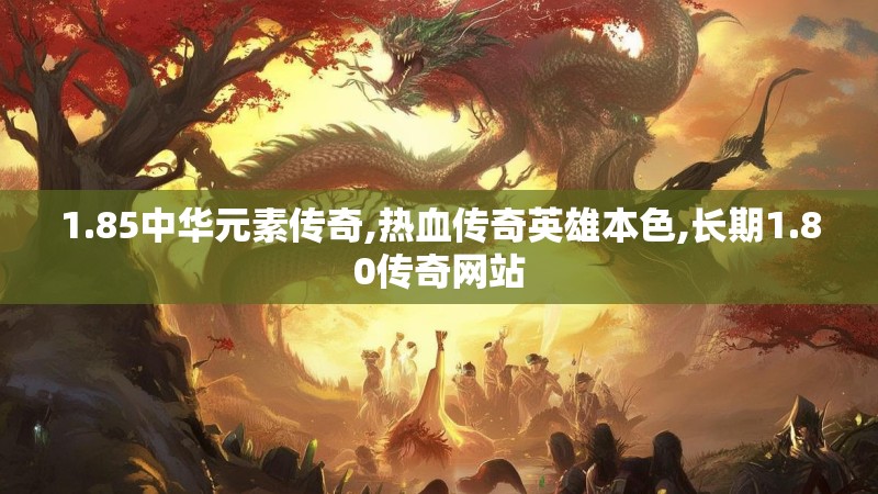 1.85中华元素传奇,热血传奇英雄本色,长期1.80传奇网站