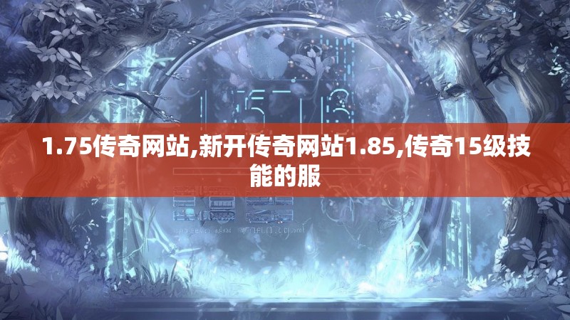 1.75传奇网站,新开传奇网站1.85,传奇15级技能的服