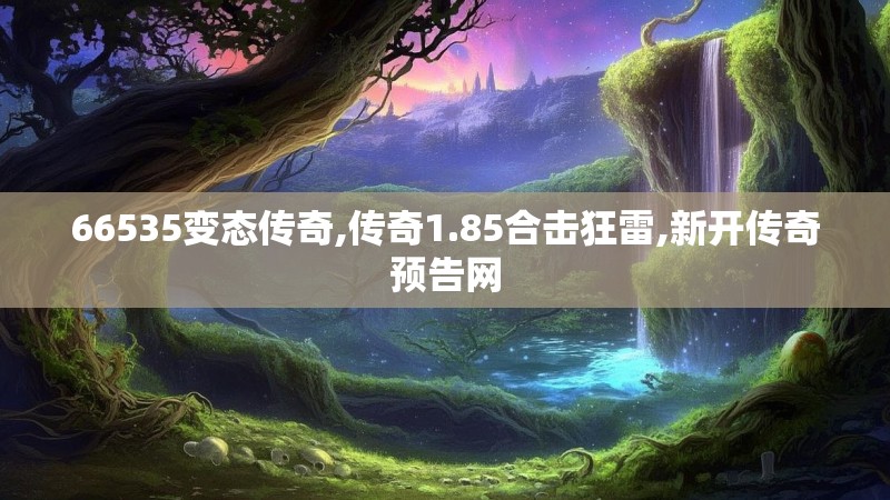 66535变态传奇,传奇1.85合击狂雷,新开传奇预告网 66535变态传奇,传奇1.85合击狂雷,新开传奇预告网