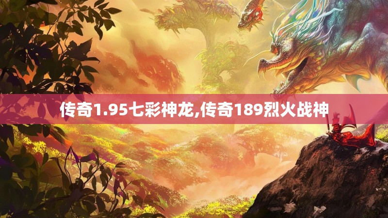 传奇1.95七彩神龙,传奇189烈火战神 传奇1.95七彩神龙,传奇189烈火战神