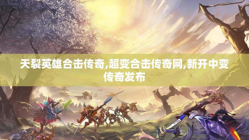 天裂英雄合击传奇,超变合击传奇网,新开中变传奇发布