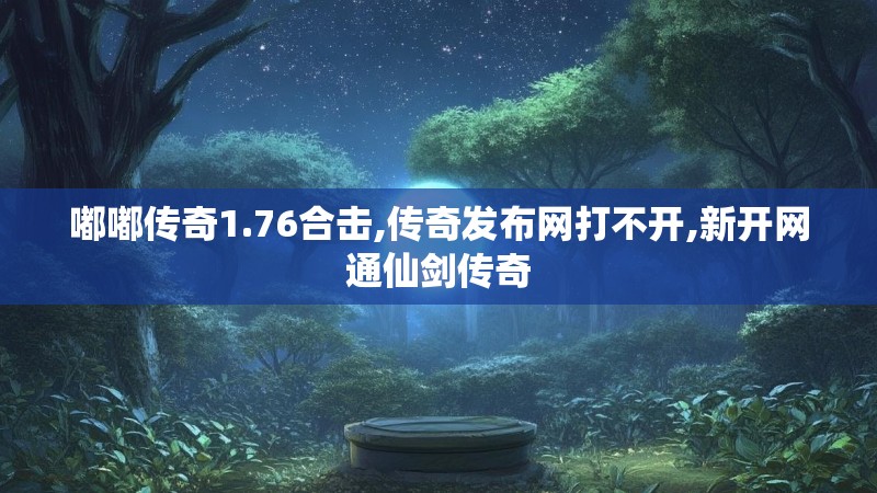 嘟嘟传奇1.76合击,传奇发布网打不开,新开网通仙剑传奇