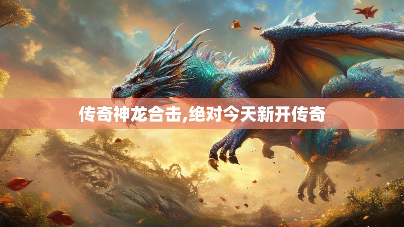 传奇神龙合击,绝对今天新开传奇 传奇神龙合击,绝对今天新开传奇