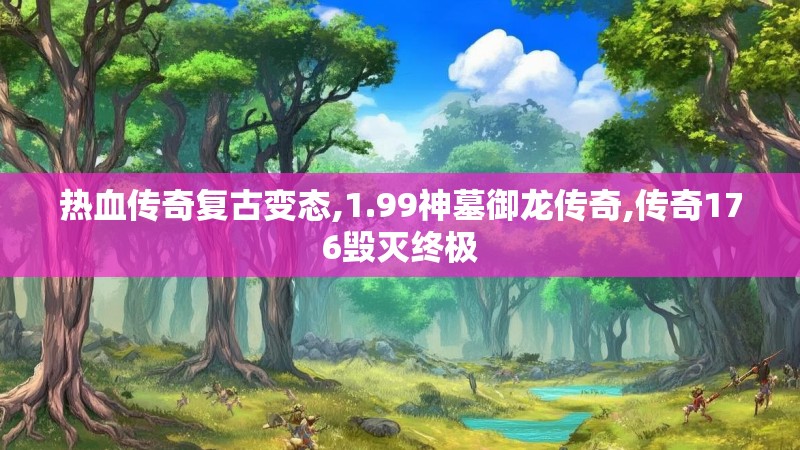 热血传奇复古变态,1.99神墓御龙传奇,传奇176毁灭终极 热血传奇复古变态,1.99神墓御龙传奇,传奇176毁灭终极