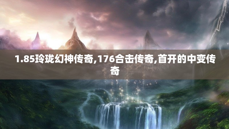 1.85玲珑幻神传奇,176合击传奇,首开的中变传奇 1.85玲珑幻神传奇,176合击传奇,首开的中变传奇