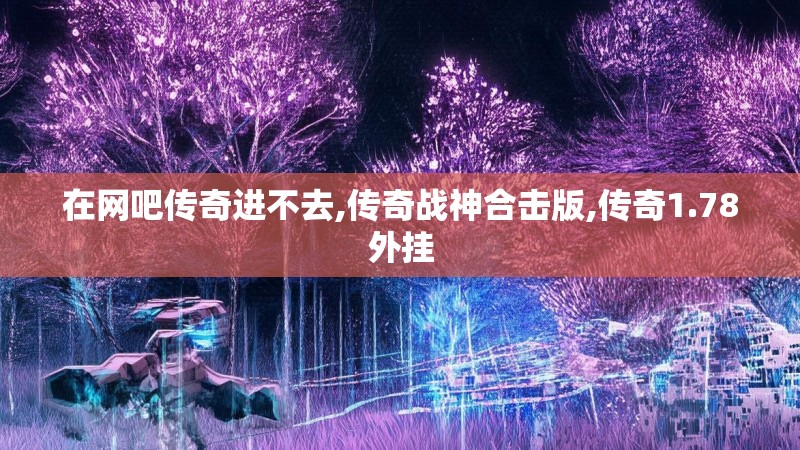 在网吧传奇进不去,传奇战神合击版,传奇1.78外挂
